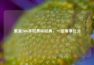 重温2006年世界杯经典，一览赛事比分