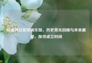 标准列日足球俱乐部，历史荣光回顾与未来展望，探寻成立时间