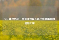 2014 年世界杯，西班牙辉煌不再小组赛出局的遗憾之旅