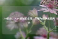 FPX战队，PUBG领域的征程、荣耀与战队成员风采
