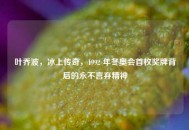 叶乔波，冰上传奇，1992 年冬奥会首枚奖牌背后的永不言弃精神