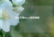 攻克文明6Steam联机难题