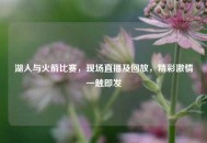 湖人与火箭比赛，现场直播及回放，精彩***一触即发