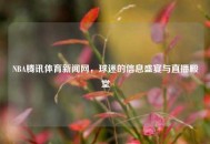 NBA腾讯体育新闻网，球迷的信息盛宴与直播殿堂