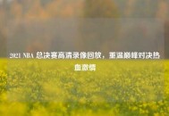 2021 NBA 总决赛高清录像回放，重温巅峰对决热血***