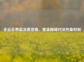 全运会男篮决赛录像，重温巅峰对决热血时刻