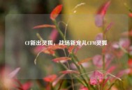 CF新出灵狐，战场新宠儿CFM灵狐