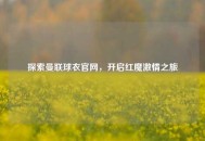 探索曼联球衣官网，开启红魔***之旅
