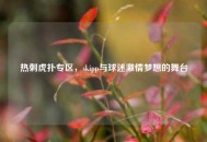 热刺虎扑专区，skipp与球迷***梦想的舞台