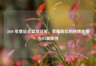 2020 年奥运会篮球冠军，荣耀背后的拼搏传奇与归属探寻
