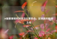 40强赛赛程时间表及比赛地点，足球迷的期待之约