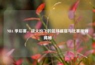 NBA 季后赛，战火纷飞的篮球盛宴与比赛规则揭秘