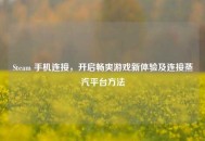 Steam 手机连接，开启畅爽游戏新体验及连接蒸汽平台     