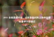 PPTV 全程直播中超，山东鲁能对阵上海申花精彩赛事不容错过