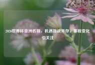 2026世界杯亚洲名额，机遇挑战并存，赛程变化引关注