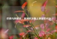 巴西与阿根廷，美洲杯决赛上演宿世对决