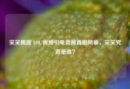 笑笑揭露 LOL 视频引电竞圈真相风暴，笑笑究竟是谁？