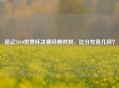 铭记2010世界杯决赛经典时刻，比分究竟几何？