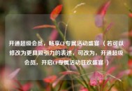 开通超级会员，畅享CF专属活动盛宴 （若可以修改为更具吸引力的表述，可改为，开通超级会员，开启CF专属活动狂欢盛宴 ）