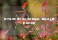 探秘英雄联盟赛事直播观看渠道，畅享电子竞技视听盛宴