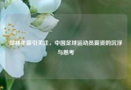 郜林年薪引关注，中国足球运动员薪资的沉浮与思考