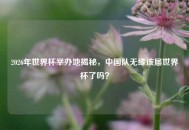 2026年世界杯举办地揭秘，中国队无缘该届世界杯了吗？