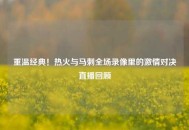 重温经典！热火与马刺全场录像里的***对决直播回顾