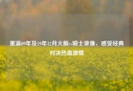 重温09年及19年12月火箭vs骑士录像，感受经典对决热血***