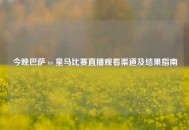 今晚巴萨 vs 皇马比赛直播观看渠道及结果指南