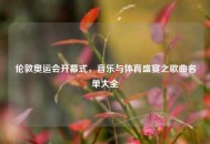 伦敦奥运会开幕式，音乐与体育盛宴之歌曲名单大全