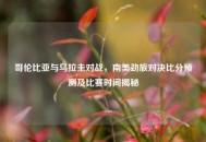 哥伦比亚与乌拉圭对战，南美劲旅对决比分预测及比赛时间揭秘