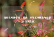 回顾世预赛中国 vs 韩国，探寻足球热血与希望（附回放直播）