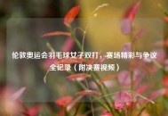 伦敦奥运会羽毛球女子双打，赛场精彩与争议全记录（附决赛视频）