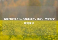 苏超凯尔特人25 - 26赛季球衣，历史、文化与荣耀的象征