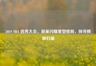 2019 NBA 选秀大会，新星闪耀重塑格局，探寻榜眼归属