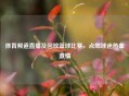 体育频道直播及回放篮球比赛，点燃球迷热血     