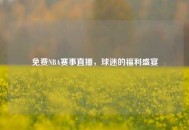 免费NBA赛事直播，球迷的福利盛宴