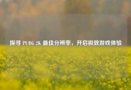 探寻 PUBG 2K 最佳分辨率，开启极致游戏体验