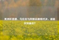 美洲杯直播，乌拉圭与阿根廷巅峰对决，谁能笑到最后？