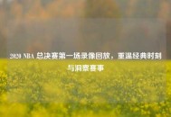 2020 NBA 总决赛之一场录像回放，重温经典时刻与洞察赛事