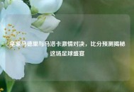 皇家马德里与马洛卡***对决，比分预测揭秘这场足球盛宴