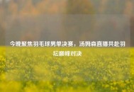 今晚聚焦羽毛球男单决赛，汤姆森直播共赴羽坛巅峰对决