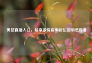 男篮直播入口，畅享***赛事就在篮球吧直播