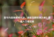 皇马与曼城巅峰对决，谁能笑傲欧洲之巅？直播入口看这里