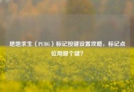 绝地求生（PUBG）标记按键设置攻略，标记点位用哪个键？