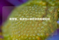 需警惕，易语言CF刷枪软件暗藏陷阱