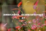汤姆斯杯决赛时间，羽坛盛事关键节点究竟几点？