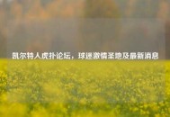 凯尔特人虎扑论坛，球迷***圣地及最新消息