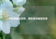 快船直播及回放，精彩篮球盛宴呈现