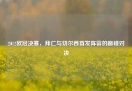 2012欧冠决赛，拜仁与切尔西首发阵容的巅峰对决